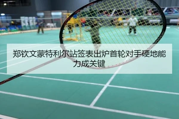 郑钦文蒙特利尔站签表出炉首轮对手硬地能力成关键