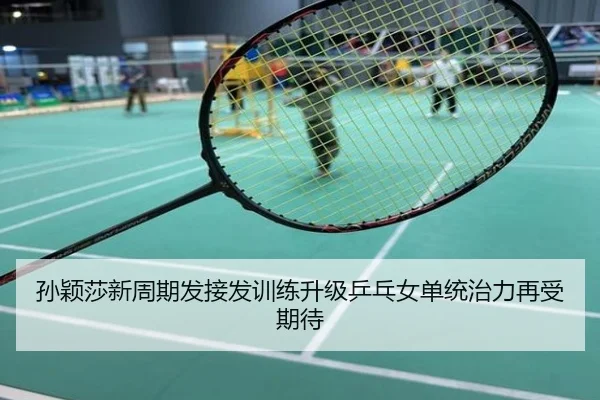 孙颖莎新周期发接发训练升级乒乓女单统治力再受期待