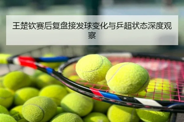 王楚钦赛后复盘接发球变化与乒超状态深度观察