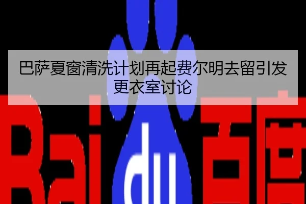巴萨夏窗清洗计划再起费尔明去留引发更衣室讨论