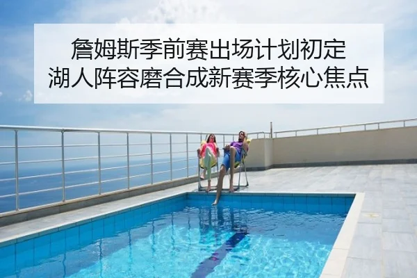 詹姆斯季前赛出场计划初定 湖人阵容磨合成新赛季核心焦点