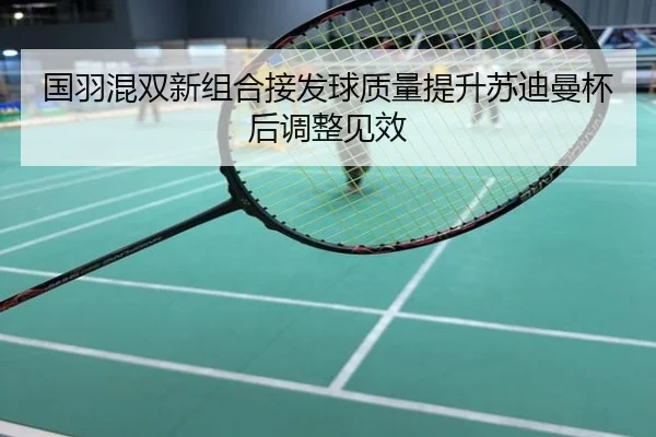 国羽混双新组合接发球质量提升苏迪曼杯后调整见效