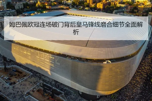 姆巴佩欧冠连场破门背后皇马锋线磨合细节全面解析