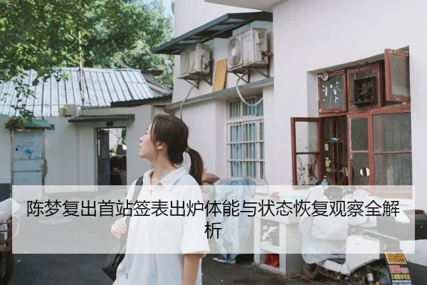 陈梦复出首站签表出炉体能与状态恢复观察全解析