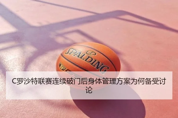 C罗沙特联赛连续破门后身体管理方案为何备受讨论