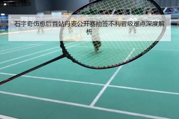 石宇奇伤愈后首站丹麦公开赛抽签不利晋级难点深度解析