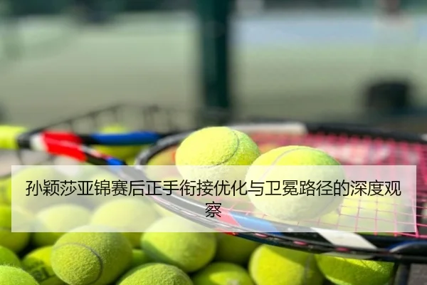 孙颖莎亚锦赛后正手衔接优化与卫冕路径的深度观察
